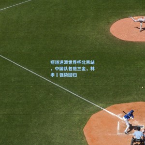 爱游戏中国-短道速滑世界杯北京站，中国队包揽三金，林孝埈强势回归