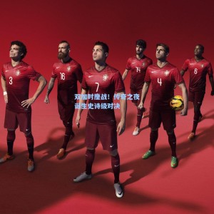 爱游戏体育-双加时鏖战！传奇之夜诞生史诗级对决
